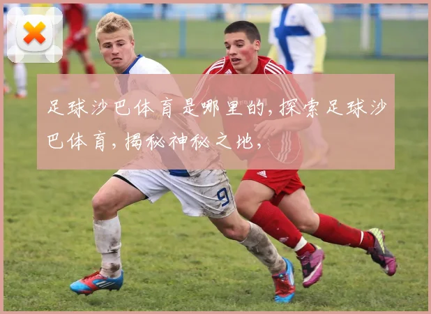 足球沙巴体育是哪里的,探索足球沙巴体育,揭秘神秘之地,
