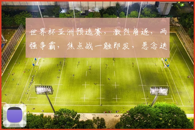 世界杯亚洲预选赛，激烈角逐，两强争霸，焦点战一触即发，悬念迭起