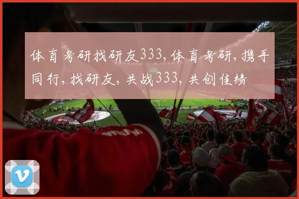 体育考研找研友333,体育考研,携手同行,找研友,共战333,共创佳绩