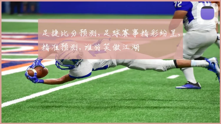 足捷比分预测,足球赛事精彩纷呈,精准预测,谁将笑傲江湖