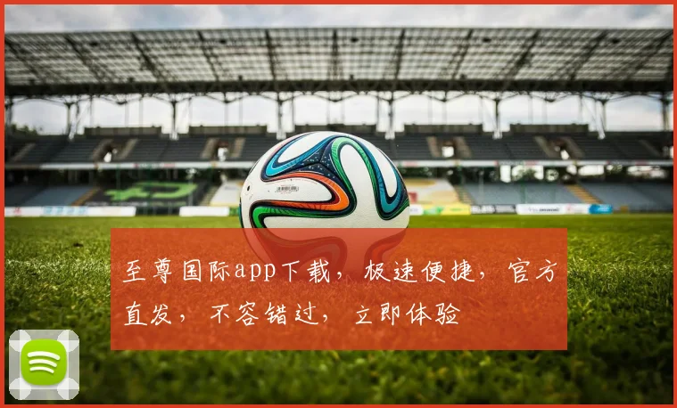 至尊国际app下载，极速便捷，官方直发，不容错过，立即体验