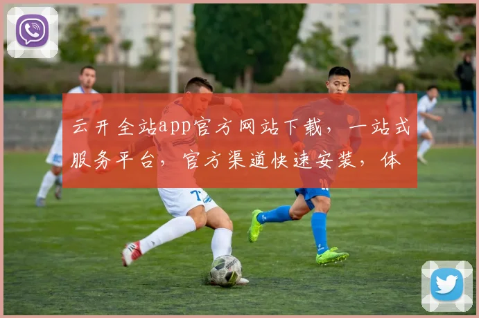 云开全站app官方网站下载，一站式服务平台，官方渠道快速安装，体验极致便捷