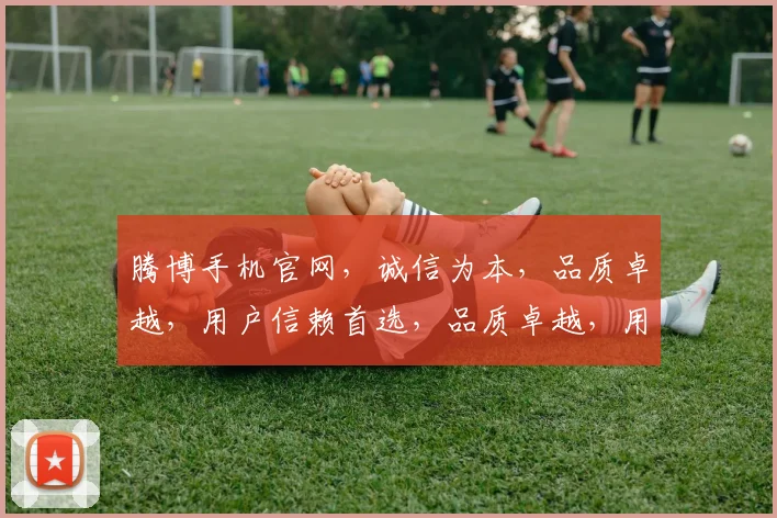 腾博手机官网，诚信为本，品质卓越，用户信赖首选，品质卓越，用户信赖首选