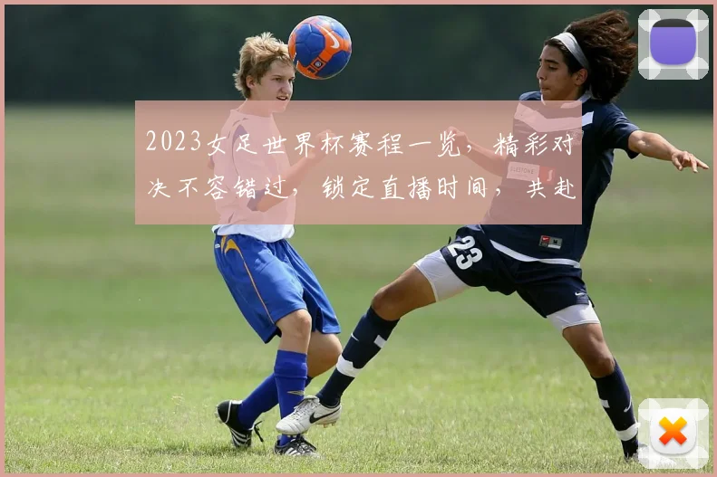 2023女足世界杯赛程一览，精彩对决不容错过，锁定直播时间，共赴足球盛宴